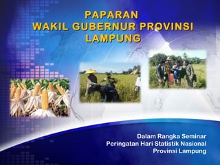 PAPARAN
WAKIL GUBERNUR PROVINSI
        LAMPUNG




                   Dalam Rangka Seminar
          Peringatan Hari Statistik Nasional
                         Provinsi Lampung
 
