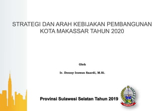 STRATEGI DAN ARAH KEBIJAKAN PEMBANGUNAN
KOTA MAKASSAR TAHUN 2020
Oleh
Ir. Denny Irawan Saardi, M.Si.
 