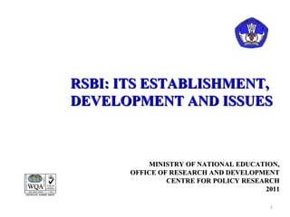 RSBI: ITS ESTABLISHMENT,
DEVELOPMENT AND ISSUES



           MINISTRY OF NATIONAL EDUCATION,
       OFFICE OF RESEARCH AND DEVELOPMENT
                CENTRE FOR POLICY RESEARCH
                                       2011

                                        1
 