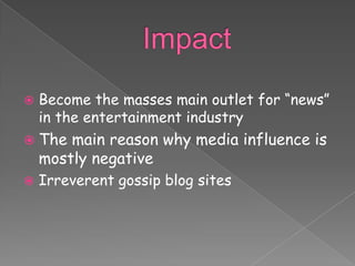    Become the masses main outlet for “news”
    in the entertainment industry
 The   main reason why media influence is
    mostly negative
   Irreverent gossip blog sites
 