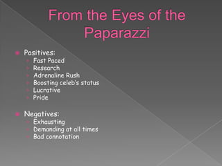    Positives:
    ›   Fast Paced
    ›   Research
    ›   Adrenaline Rush
    ›   Boosting celeb’s status
    ›   Lucrative
    ›   Pride

   Negatives:
    › Exhausting
    › Demanding at all times
    › Bad connotation
 
