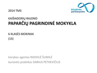 2014 TM3
KAIŠIADORIŲ RAJONO
PAPARČIŲ PAGRINDINĖ MOKYKLA
6 KLASĖS MOKINIAI
(15)
kūrybos agentas RADVILĖ ŠUMILĖ
kuriantis praktikas DARIUS PETKEVIČIUS
 