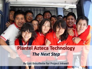 Plantel Azteca Technology
         The Next Step
  By Lori Brouillette for Project Inkwell
                                            ©2010
 