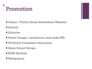 Promotion Online—Twitter, Email, Newsletters, Websites Schools Libraries Parent Groups—newsletters, state-wide PTA PA School Counselors Association Home School Groups RCEP Network Newspapers 