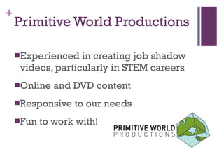 Primitive World Productions Experienced in creating job shadow videos, particularly in STEM careers Online and DVD content Responsive to our needs  Fun to work with! 