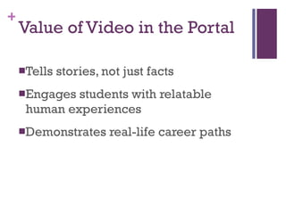Value of Video in the Portal Tells stories, not just facts Engages students with relatable human experiences Demonstrates real-life career paths 