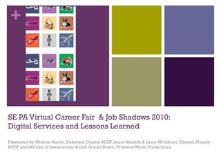 SE PA Virtual Career Fair  & Job Shadows 2010: Digital Services and Lessons Learned Presented by  Michele Martin , Delaware County RCEP,  Laura Heikkila & Laura McOdrum , Chester County RCEP and  Michael Schweisheimer & Deb Arnold Brown , Primitive World Productions 