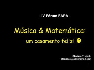 Música & Matemática: um casamento feliz! Clarissa Trojack  [email_address] - IV Fórum FAPA - 