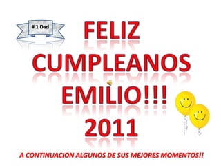 FELIZ CUMPLEANOS  EMILIO!!!  2011 # 1 Dad A CONTINUACION ALGUNOS DE SUS MEJORES MOMENTOS!! 