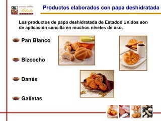 Productos elaborados con papa deshidratada

Los productos de papa deshidratada de Estados Unidos son
de aplicación sencilla en muchos niveles de uso.

 Pan Blanco


 Bizcocho


 Danés


 Galletas
 