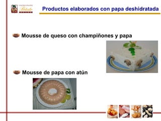Productos elaborados con papa deshidratada



Mousse de queso con champiñones y papa




Mousse de papa con atún
 