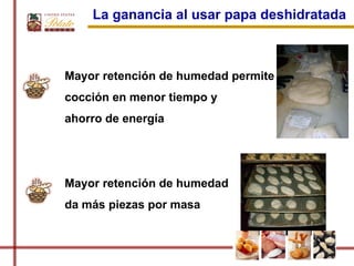 La ganancia al usar papa deshidratada



Mayor retención de humedad permite
cocción en menor tiempo y
ahorro de energía




Mayor retención de humedad
da más piezas por masa
 