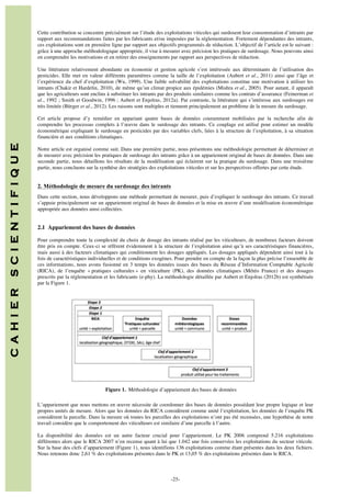 Cette contribution se concentre précisément sur l’étude des exploitations viticoles qui surdosent leur consommation d’intrants par
rapport aux recommandations faites par les fabricants et/ou imposées par la réglementation. Fortement dépendantes des intrants,
ces exploitations sont en première ligne par rapport aux objectifs programmés de réduction. L’objectif de l’article est le suivant :
grâce à une approche méthodologique appropriée, il vise à mesurer avec précision les pratiques de surdosage. Nous pouvons ainsi
en comprendre les motivations et en retirer des enseignements par rapport aux perspectives de réduction.
Une littérature relativement abondante en économie et gestion agricole s’est intéressée aux déterminants de l’utilisation des
pesticides. Elle met en valeur différents paramètres comme la taille de l’exploitation (Aubert et al., 2011) ainsi que l’âge et
l’expérience du chef d’exploitation (Wu, 1999). Une faible solvabilité des exploitations constitue une motivation à utiliser les
intrants (Chakir et Hardelin, 2010), de même qu’un climat propice aux épidémies (Mishra et al., 2005). Pour autant, il apparaît
que les agriculteurs sont enclins à substituer les intrants par des produits similaires comme les contrats d’assurance (Feinerman et
al., 1992 ; Smith et Goodwin, 1996 ; Aubert et Enjolras, 2012a). Par contraste, la littérature qui s’intéresse aux surdosages est
très limitée (Bürger et al., 2012). Les raisons sont multiples et tiennent principalement au problème de la mesure du surdosage.

Notre article est organisé comme suit. Dans une première partie, nous présentons une méthodologie permettant de déterminer et
de mesurer avec précision les pratiques de surdosage des intrants grâce à un appariement original de bases de données. Dans une
seconde partie, nous détaillons les résultats de la modélisation qui éclairent sur la pratique du surdosage. Dans une troisième
partie, nous concluons sur la synthèse des stratégies des exploitations viticoles et sur les perspectives offertes par cette étude.

2. Méthodologie de mesure du surdosage des intrants
Dans cette section, nous développons une méthode permettant de mesurer, puis d’expliquer le surdosage des intrants. Ce travail
s’appuie principalement sur un appariement original de bases de données et la mise en œuvre d’une modélisation économétrique
appropriée aux données ainsi collectées.

2.1 Appariement des bases de données
Pour comprendre toute la complexité du choix de dosage des intrants réalisé par les viticulteurs, de nombreux facteurs doivent
être pris en compte. Ceux-ci se réfèrent évidemment à la structure de l’exploitation ainsi qu’à ses caractéristiques financières,
mais aussi à des facteurs climatiques qui conditionnent les dosages appliqués. Les dosages appliqués dépendent ainsi tout à la
fois de caractéristiques individuelles et de conditions exogènes. Pour prendre en compte de la façon la plus précise l’ensemble de
ces informations, nous avons fusionné en 3 temps les données issues des bases du Réseau d’Information Comptable Agricole
(RICA), de l’enquête « pratiques culturales » en viticulture (PK), des données climatiques (Météo France) et des dosages
prescrits par la réglementation et les fabricants (e-phy). La méthodologie détaillée par Aubert et Enjolras (2012b) est synthétisée
par la Figure 1.

C A H I E R

S C I E N T I F I Q U E

Cet article propose d’y remédier en appariant quatre bases de données couramment mobilisées par la recherche afin de
comprendre les processus complets à l’œuvre dans le surdosage des intrants. Ce couplage est utilisé pour estimer un modèle
économétrique expliquant le surdosage en pesticides par des variables clefs, liées à la structure de l’exploitation, à sa situation
financière et aux conditions climatiques.

Figure 1. Méthodologie d’appariement des bases de données
L’appariement que nous mettons en œuvre nécessite de coordonner des bases de données possédant leur propre logique et leur
propres unités de mesure. Alors que les données du RICA considèrent comme unité l’exploitation, les données de l’enquête PK
considèrent la parcelle. Dans la mesure où toutes les parcelles des exploitations n’ont pas été recensées, une hypothèse de notre
travail considère que le comportement des viticulteurs est similaire d’une parcelle à l’autre.
La disponibilité des données est un autre facteur crucial pour l’appariement. Le PK 2006 comprend 5.216 exploitations
différentes alors que le RICA 2007 n’en recense quant à lui que 1.042 une fois conservées les exploitations du secteur viticole.
Sur la base des clefs d’appariement (Figure 1), nous identifions 136 exploitations comme étant présentes dans les deux fichiers.
Nous retenons donc 2,61 % des exploitations présentes dans le PK et 13,05 % des exploitations présentes dans le RICA.

	
  	
  
	
  

-25-

 
