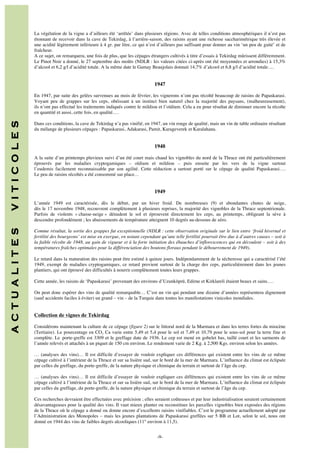 La végétation de la vigne a d’ailleurs été ‘arrêtée’ dans plusieurs régions. Avec de telles conditions atmosphériques il n’est pas
étonnant de recevoir dans la cave de Tekirdag, à l’arrière-saison, des raisins ayant une richesse saccharimétrique très élevée et
une acidité légèrement inférieure à 4 gr. par litre, ce qui n’est d’ailleurs pas suffisant pour donner au vin ‘un peu de gaité’ et de
fraîcheur.
A ce sujet, on remarquera, une fois de plus, que les cépages étrangers cultivés à titre d’essais à Tekirdag mûrissent différemment.
Le Pinot Noir a donné, le 27 septembre des moûts (NDLR : les valeurs citées ci-après ont été moyennées et arrondies) à 15,3%
d’alcool et 6,2 g/l d’acidité totale. A la même date le Gamay Beaujolais donnait 14,7% d’alcool et 6,8 g/l d’acidité totale….

1947

V I T I C O L E S

Dans ces conditions, la cave de Tekirdag n’a pas vinifié, en 1947, un vin rouge de qualité, mais un vin de table ordinaire résultant
du mélange de plusieurs cépages : Papaskarasi, Adakarasi, Pamit, Karageverek et Karalahana.

A C T U A L I T E S

En 1947, par suite des gelées survenues au mois de février, les vignerons n’ont pas récolté beaucoup de raisins de Papaskarasi.
Voyant peu de grappes sur les ceps, obéissant à un instinct bien naturel chez la majorité des paysans, (malheureusement),
ils n’ont pas effectué les traitements indiqués contre le mildiou et l’oïdium. Cela a eu pour résultat de diminuer encore la récolte
en quantité et aussi, cette fois, en qualité….

Comme résultat, la sortie des grappes fut exceptionnelle (NDLR : cette observation originale sur le lien entre ‘froid hivernal et
fertilité des bourgeons’ est mise en exergue, en notant cependant qu’une telle fertilité pourrait être due à d’autres causes – soit à
la faible récolte de 1948, au gain de vigueur et à la forte initiation des ébauches d’inflorescences qui en découlent – soit à des
températures fraîches optimales pour la différenciation des boutons floraux pendant le débourrement de 1949).

1948
A la suite d’un printemps pluvieux suivi d’un été court mais chaud les vignobles du nord de la Thrace ont été particulièrement
éprouvés par les maladies cryptogamiques – oïdium et mildiou – puis ensuite par les vers de la vigne surtout
l’eudemis facilement reconnaissable par son agilité. Cette réduction a surtout porté sur le cépage de qualité Papaskarasi….
Le peu de raisins récoltés a été consommé sur place…

1949
L’année 1949 est caractérisée, dès le début, par un hiver froid. De nombreuses (9) et abondantes chutes de neige,
dès le 17 novembre 1948, recouvrent complètement à plusieurs reprises, la majorité des vignobles de la Thrace septentrionale.
Parfois de violents « chasse-neige » dénudent le sol et éprouvent directement les ceps, au printemps, obligeant la sève à
descendre profondément ; les abaissements de température atteignent 10 degrés au-dessous de zéro.

Le retard dans la maturation des raisins peut être estimé à quinze jours. Indépendamment de la sécheresse qui a caractérisé l’été
1949, exempt de maladies cryptogamiques, ce retard provient surtout de la charge des ceps, particulièrement dans les jeunes
plantiers, qui ont éprouvé des difficultés à nourrir complètement toutes leurs grappes.
Cette année, les raisins de ‘Papaskarasi’ provenant des environs d’Uzunköprü, Edirne et Kirklareli étaient beaux et sains….
On peut donc espérer des vins de qualité remarquable… C’est un vin qui pendant une dizaine d’années représentera dignement
(sauf accidents faciles à éviter) un grand – vin – de la Turquie dans toutes les manifestations vinicoles mondiales.

Collection de vignes de Tekirdag
Considérons maintenant la culture de ce cépage (figure 2) sur le littoral nord de la Marmara et dans les terres fortes du miocène
(Tertiaire). Le pourcentage en CO3 Ca varie entre 5,49 et 5,4 pour le sol et 7,49 et 10,79 pour le sous-sol pour la terre fine et
complète. Le porte-greffe est 3309 et le greffage date de 1936. Le cep est mené en gobelet bas, taillé court et les sarments de
l’année relevés et attachés à un piquet de 150 cm environ. Le rendement varie de 2 Kg. à 2,500 Kgs. environ selon les années.
… (analyses des vins)… Il est difficile d’essayer de vouloir expliquer ces différences qui existent entre les vins de ce même
cépage cultivé à l’intérieur de la Thrace et sur sa lisière sud, sur le bord de la mer de Marmara. L’influence du climat est éclipsée
par celles du greffage, du porte-greffe, de la nature physique et chimique du terrain et surtout de l’âge du cep.
… (analyses des vins)… Il est difficile d’essayer de vouloir expliquer ces différences qui existent entre les vins de ce même
cépage cultivé à l’intérieur de la Thrace et sur sa lisière sud, sur le bord de la mer de Marmara. L’influence du climat est éclipsée
par celles du greffage, du porte-greffe, de la nature physique et chimique du terrain et surtout de l’âge du cep.
Ces recherches devraient être effectuées avec précision ; elles seraient coûteuses et par leur industrialisation seraient certainement
désavantageuses pour la qualité des vins. Il vaut mieux planter ou reconstituer les parcelles vignobles bien exposées des régions
de la Thrace où le cépage a donné ou donne encore d’excellents raisins vinifiables. C’est le programme actuellement adopté par
l’Administration des Monopoles – mais les jeunes plantations de Papaskarasi greffées sur 5 BB et Lot, selon le sol, nous ont
donné en 1944 des vins de faibles degrés alcooliques (11° environ à 11,5).

	
  	
  
	
  

-9-

 