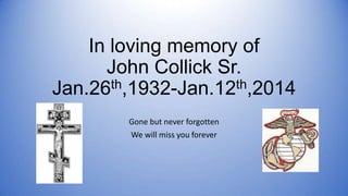 In loving memory of
John Collick Sr.
th,1932-Jan.12th,2014
Jan.26
Gone but never forgotten
We will miss you forever

 
