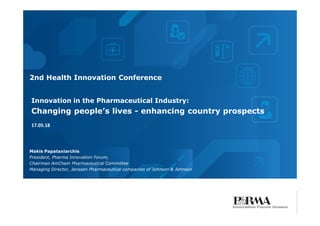 Innovation in the Pharmaceutical Industry:
Changing people’s lives - enhancing country prospects
Makis Papataxiarchis
President, Pharma Innovation Forum,
Chairman AmCham Pharmaceutical Committee
Managing Director, Janssen Pharmaceutical companies of Johnson & Johnson
2nd Health Innovation Conference
17.05.18
 