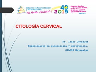 CITOLOGÍA CERVICAL
Dr. Isaac González
Especialista en ginecología y obstetricia.
SILAIS Matagalpa
 