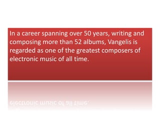 In a career spanning over 50 years, writing and
composing more than 52 albums, Vangelis is
regarded as one of the greatest composers of
electronic music of all time.
 