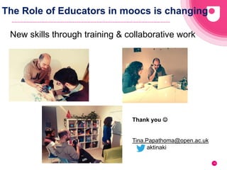 14
The Role of Educators in moocs is changing
New skills through training & collaborative work
Thank you 
Tina.Papathoma@open.ac.uk
aktinaki
 