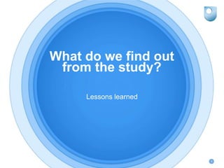 What do we find out
from the study?
Lessons learned
6
 