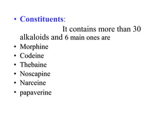 • Constituents:
It contains more than 30
alkaloids and 6 main ones are6 main ones are
• MorphineMorphine
• CodeineCodeine
• ThebaineThebaine
• NoscapineNoscapine
• NarceineNarceine
• papaverinepapaverine
 