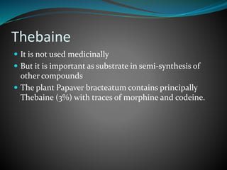 Thebaine
 It is not used medicinally
 But it is important as substrate in semi-synthesis of
other compounds
 The plant Papaver bracteatum contains principally
Thebaine (3%) with traces of morphine and codeine.
 