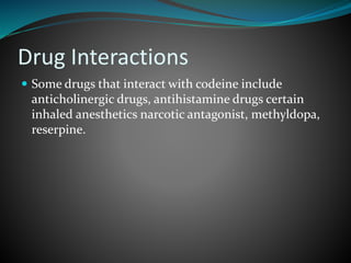 Drug Interactions
 Some drugs that interact with codeine include
anticholinergic drugs, antihistamine drugs certain
inhaled anesthetics narcotic antagonist, methyldopa,
reserpine.
 