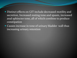  Distinct effects on GIT include decreased motility and
secretion, Increased resting tone and spasm, increased
anal sphincter tone, all of which combine to produce
constipation
 Causes increase in tone of urinary bladder wall thus
increasing urinary retention
 