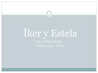 Íker y Estela
C.E.I.P Maciñeira
Curso 2015 - 2016
 