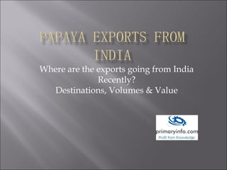 Where are the exports going from India
Recently?
Destinations, Volumes & Value
 