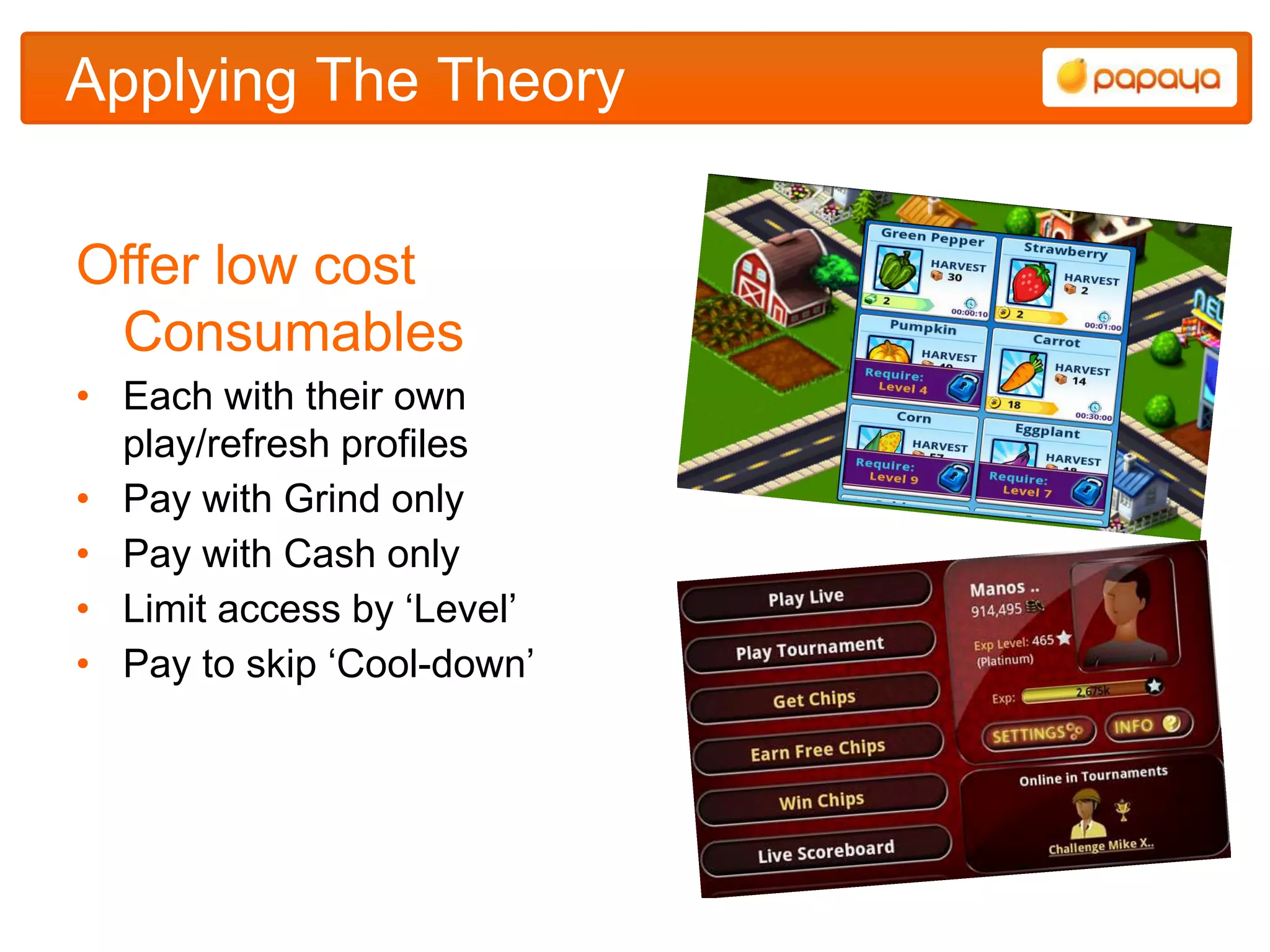 Applying The Theory


Offer low cost
 Consumables
• Each with their own
  play/refresh profiles
• Pay with Grind only
• Pay with Cash only
• Limit access by „Level‟
• Pay to skip „Cool-down‟
 
