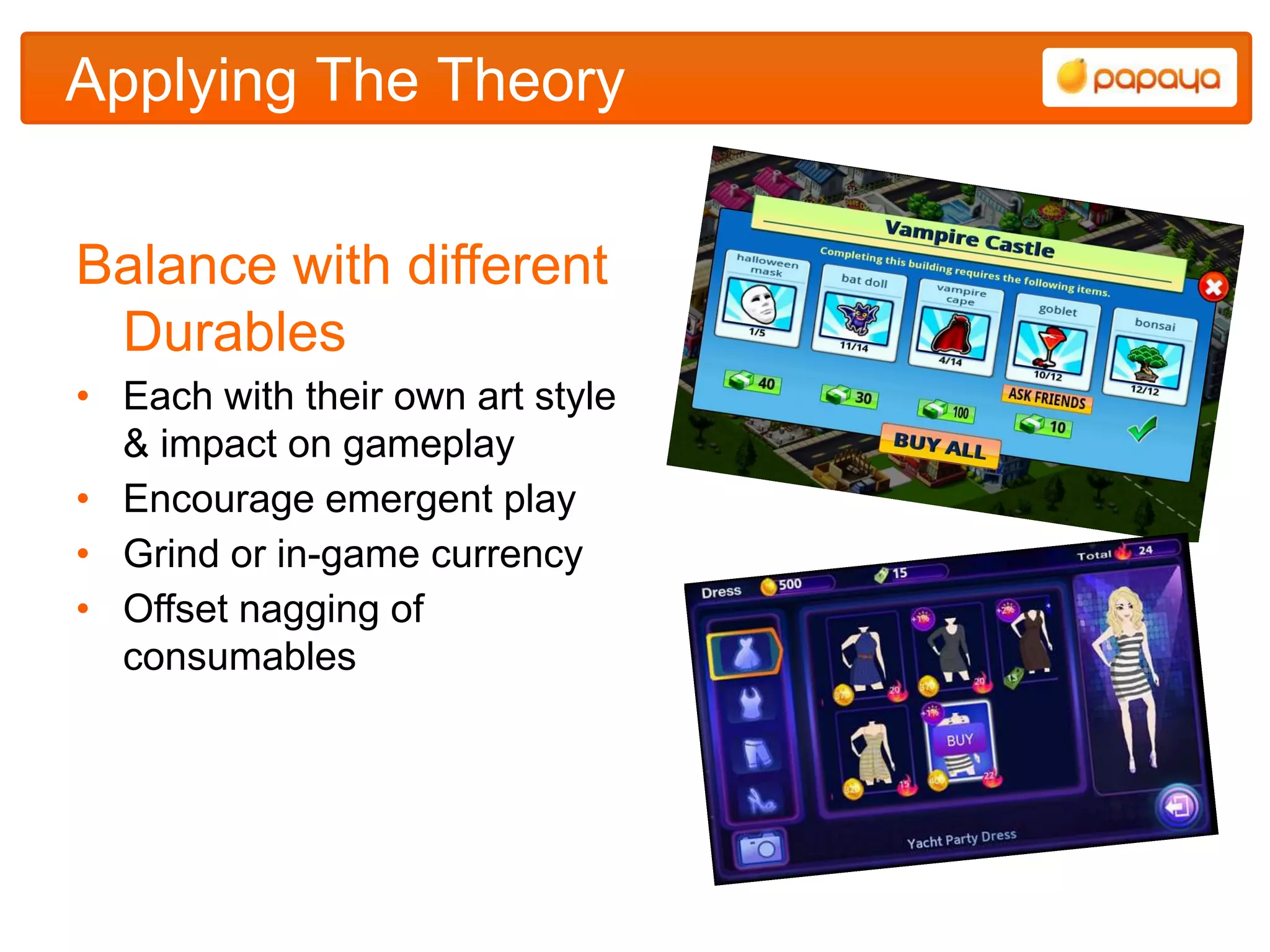 Applying The Theory


Balance with different
 Durables
• Each with their own art style
  & impact on gameplay
• Encourage emergent play
• Grind or in-game currency
• Offset nagging of
  consumables
 