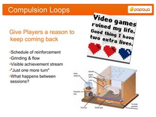 Compulsion Loops

Give Players a reason to
keep coming back

•Schedule of reinforcement
•Grinding & flow
•Visible achievement stream
•"Just one more turn"
•What happens between
 sessions?
 