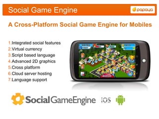 Social Game Engine
A Cross-Platform Social Game Engine for Mobiles

1.Integrated social features
2.Virtual currency
3.Script based language
4.Advanced 2D graphics
5.Cross platform
6.Cloud server hosting
7.Language support
 