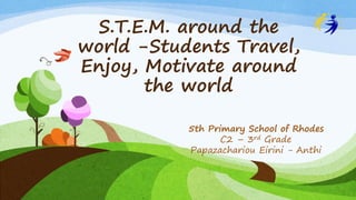 S.T.E.M. around the
world -Students Travel,
Enjoy, Motivate around
the world
5th Primary School of Rhodes
C2 – 3rd Grade
Papazachariou Eirini - Anthi
 
