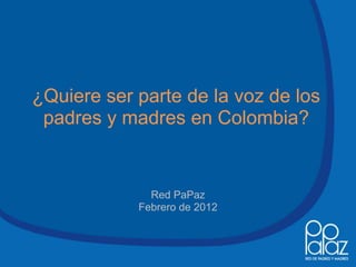 ¿Quiere ser parte de la voz de los
 padres y madres en Colombia?


              Red PaPaz
            Febrero de 2012
 