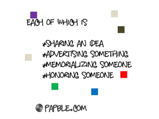 each of which is

    *Sharing an idea
    *Advertising something
    *Memorializing someone
    *Honoring someone


    Papble.com
 