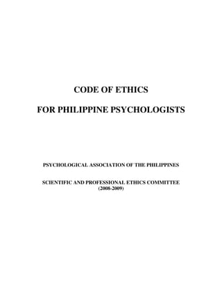 CODE OF ETHICS

FOR PHILIPPINE PSYCHOLOGISTS




 PSYCHOLOGICAL ASSOCIATION OF THE PHILIPPINES


 SCIENTIFIC AND PROFESSIONAL ETHICS COMMITTEE
                    (2008-2009)
 