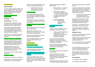 APA Code of Ethics
General Principles
It must be noted that general principles do not
represent obligations and should not form the
basis for imposing sanctions. These are just
guides that intend to guide psychologists
toward ethical ideals.
Principle A: Beneficence and
Nonmaleficence
beneficence → do good
nonmaleficence → do no harm
psychologists seek to safeguard the welfare
and rights of those with whom they interact
professionally and other affected persons
since scientific and professional judgments
and actions may affect the lives of others,
they must guard against personal, financial,
social, organizational, or political factors that
might lead to misuse of influence
be aware of one’s own physical and mental
health and its effects toward their ability to
help others
Principle B: Fidelity and Responsibility
upholding professional standards of conduct,
clarifying professional roles and obligations,
accept appropriate responsibility for behavior,
and seek to manage conflicts of interest.
psychologists consult with, refer to, or
cooperate with other professionals and
institutions based on how much is needed to
serve the best interests of clients
includes concern about the ethical compliance
of colleagues.
Principle C: Integrity
promoting accuracy, honesty, and truthfulness
psychologists strive to keep their promises and
to avoid unwise or unclear commitments
deception may be ethically justifiable in order
to maximize benefits and minimize harm
• provided that they correct any
resulting mistrust or any other
harmful effects of deception
Principle D: Justice
All persons are entitled access and benefit
from contributions of psychology and equal
quality of processes, procedures, and services
being conducted
Potential biases, boundaries of competence,
and limitations of expertise should not lead to
unjust practices
Principle E: Respect for People’s Rights
and Dignity
rights of individuals to privacy, confidentiality,
and self-determination
respect cultural, individual, and role
differences and consider these when working
with members of minority groups
eliminate the effect of biases on the basis of
cultural and individual differences
do not knowingly participate in or condone
activities of others based upon such
prejudices.
Ethical Standards
Resolving Ethical Issues
1.01 Misuse of Psychologists’ Work
take reasonable steps to correct or minimize
misuse or misinterpretation of work
1.02 Conflicts Between Ethics and Law,
Regulations, or Other Governing Legal
Authority
if ethical responsibilities conflict with law,
commitment to the Ethics Code must be made
known and under no circumstances may the
standard be used to justify or defend violating
human rights
if another professional has committed an
ethical violation:
• informal resolution → bringing it to
the attention of the individual
• referral to state or national
committees on professional ethics
→ if an ethical violation has harmed
or is likely to harm someone and is
not appropriate for informal
resolution
• by order of adherence:
o LAW → ETHICS →
ORGANIZATIONAL
DEMANDS
1.06 Cooperating with Ethics
Committees
cooperation in ethics investigations as failure
to cooperate is itself an ethics violation
• making a request for postponement
of adjudication of an ethics
complaint pending the outcome of
legal action does not alone
constitute noncooperation
do not file or encourage the filing of
complaints that are made with reckless
disregard for or willful ignorance of facts that
would disprove the allegation
do not deny persons opportunities based
solely upon their having made or their being
the subject of an ethics complaint
Competence
provide services only within the boundaries of
their competence
training should be obtained to ensure
competence of services, or make the
necessary referrals if the service being asked
for is not within one’s boundaries of
competence
psychologists planning to provide services new
to them should undertake relevant education,
training, supervised experience, consultation,
or study
in emergency situations where mental health
services are not available, psychologists with
closely related prior training or experience
may provide such services in order to ensure
that services are not denied
• services are discontinued as soon as
the emergency has ended or
appropriate services are available
psychologists are still required to ensure
competence of their work even in areas in
which generally recognized standards for
preparatory training do not yet exist
forensic roles → be familiar with judicial or
administrative rules governing this role
work should be based upon established
scientific and professional knowledge of the
discipline
delegation of work:
work should not be delegated to persons with
multiple relationships with clients
delegate work to those who can be expected
to perform competently based on their
qualifications/background
see to it that persons whom work is delegated
to are performing the work competently
refrain from initiating an activity when they
know that their personal problems may
prevent from performing competently
take appropriate measures to deal with
personal problems and determine whether to
limit, suspend, or terminate work-related
duties
Human Relations
do not engage in unfair discrimination
do not engage in sexual harassment
 