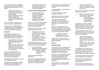 do not use deception unless it is justified by
the study’s significant value and that effective
nondeceptive alternative procedures are not
feasible
• do not deceive participants in
studies that is reasonably expected
to cause physical pain or severe
emotional distress
• explain any deception as early as is
feasible, preferably at the
conclusion of participation, but no
later than at the conclusion of data
collection
do not fabricate data and take reasonable
steps to correct errors in published data
principal authorship and other publication
credits accurately reflect the relative scientific
or professional contributions of individual
contributions regardless of relative status
Assessment
psychologists provide opinions of the
psychological characteristics of individuals
AFTER conducting an examination adequate to
support their statements or conclusions
• when examination is not practical,
psychologists document the efforts
made and the results of those
efforts
• clarify the probable impact of limited
information on the reliability and
validity of their opinions, and limit
the nature and extent of conclusions
or recommendations
when an individual examination is not
warranted or necessary for the opinion,
psychologists explain this and sources of
information on which they based their
conclusions and recommendations
administer assessment techniques in a manner
that is appropriate and useful
use assessment instruments whose reliability
and validity have been established for use
with members of the tested population
• if psychometric soundness has not
been established, describe the
strengths and limitations of test
results and interpretation
Informed Consent is obtained EXCEPT:
• testing is mandated by law
• it is implied because testing is
conducted as a ROUTINE
educational, institutional, or
organizational activity
• one purpose of the testing is to
evaluate decisional capacity
test data → raw and scaled scores, responses
to test questions or stimuli, psychologists’
notes and recordings of statements and
behavior during an examination
test data may be released to clients or other
persons identified in the release
• psychologists may refrain from
releasing test data to protect a
client or others from substantial
harm or misuse or
misrepresentation of the data
• in the absence of a client release,
test data is provided only as
required by law or court order
in interpreting assessment results, take into
account the ff. that may affect the judgments
or reduce the accuracy of interpretations:
• purpose of assessment
• test factors (test-taking abilities and
other characteristics of assessee)
o situational, personal,
linguistic, and cultural
differences
indicate any significant limitations of
interpretations
do not promote psychological assessment
techniques by unqualified persons, EXCEPT
when such use is conducted for training
purposes with appropriate supervision
do not use outdated and obsolete tests or do
not base decisions or recommendations on
such tests
on offering assessment or scoring services to
other professionals:
accurately describe the psychometric
soundness of procedures
select services on the basis of evidence of
validity of the program and procedures
retain responsibility for application,
interpretation, and use of assessment
instruments, whether they scored the tests
themselves or use automated or other
services
explanations of results are given to the
individual or representative unless the nature
of the relationship prevents an explanation of
results and this fact has been clearly explained
to the person being assessed in advance
• ex. organizational consulting,
preemployment or security
screenings, forensic evaluations
test materials → manuals, instruments,
protocols, and test questions and DOES NOT
INCLUDE TEST DATA
Therapy
Informed Consent:
inform clients as early as is feasible about the
nature and anticipated course of therapy,
fees, involvement of third parties, and limits of
confidentiality and provide sufficient
opportunity for clients to ask questions
for treatment with not established techniques
and procedures, psychologists inform the
clients of the developing nature of the
treatment, potential risks, alternative
treatments available, and voluntary nature of
participation
when the therapist is a trainee, the legal
responsibility for treatment resides with the
supervisor
• the client is informed that the
therapist is in training and is being
supervised and is given the name of
the supervisor
when therapy involves couples or families, the
following must be clarified:
• which of the individuals are clients
• relationship that the psychologist
will have with each person
o includes psychologist’s
role and probable uses of
services provided or
information obtained
if psychologists are called on to perform
potentially conflicting roles (be a family
therapist and serve as a witness for one party
in divorce proceedings), the roles must be
clarified or modified, if not withdrawn from
in deciding whether to provide services to
those already receiving mental health services
elsewhere, the treatment issues and client’s
welfare must be considered
• discuss this with the client or
another legally authorized person
representing the client in order to
minimize the risk of confusion and
conflict
• consult with other service providers
when appropriate, and proceed with
caution and sensitivity to the
therapeutic issues
do not engage in sexual intimacies with
current therapy clients as well as those they
know to be close relatives, guardians, or
significant others of the clients ← do not
terminate therapy to circumvent this standard
do not accept as clients persons with whom
they have engaged in sexual intimacies
do not engage in sexual intimacies with
former clients for at least 2 years after
cessation of therapy
those who engage in such activity after 2
years have the burden of demonstrating that
 