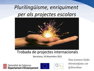 Plurilingüisme, enriquiment  per als projectes escolars Trobada de projectes internacionals Barcelona, 16 Novembre 2011 Neus Lorenzo Galés [email_address] @NewsNeus 