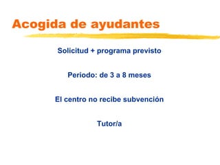 Acogida de ayudantes Solicitud + programa previsto Periodo: de 3 a 8 meses El centro no recibe subvención Tutor/a 