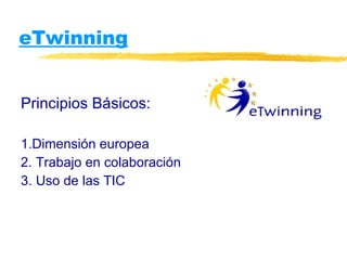 eTwinning Principios Básicos: 1.Dimensión europea 2. Trabajo en colaboración 3. Uso de las TIC 