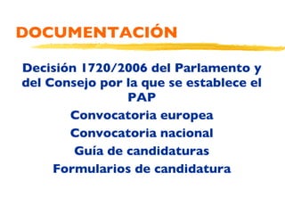 DOCUMENTACIÓN Decisión 1720/2006 del Parlamento y del Consejo por la que se establece el PAP Convocatoria europea Convocatoria nacional Guía de candidaturas Formularios de candidatura 
