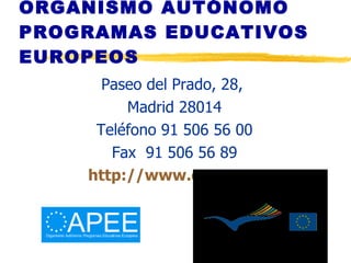 ORGANISMO AUTÓNOMO PROGRAMAS EDUCATIVOS EUROPEOS Paseo del Prado, 28,  Madrid 28014 Teléfono 91 506 56 00 Fax  91 506 56 89 http://www.oapee.es 