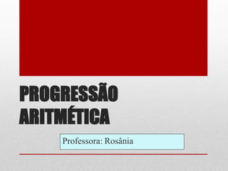PROGRESSÃO
ARITMÉTICA
Professora: Rosânia
 