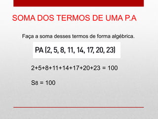 SOMA DOS TERMOS DE UMA P.A
Faça a soma desses termos de forma algébrica.
2+5+8+11+14+17+20+23 = 100
S8 = 100
 