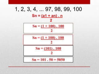 1, 2, 3, 4, ... 97, 98, 99, 100
Sn = (a1 + an) . n
2
Sn = (1 + 100) . 100
2
Sn = (1 + 100) . 100
2
Sn = (101) . 100
2
Sn = 101 . 50 = 5050
 