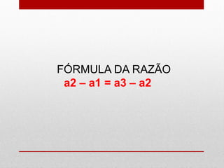 FÓRMULA DA RAZÃO
a2 – a1 = a3 – a2
 