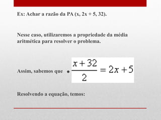 Ex: Achar a razão da PA (x, 2x + 5, 32).
Nesse caso, utilizaremos a propriedade da média
aritmética para resolver o problema.
Assim, sabemos que .
Resolvendo a equação, temos:
 
